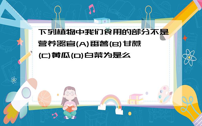 下列植物中我们食用的部分不是营养器官(A)番薯(B)甘蔗(C)黄瓜(D)白菜为是么