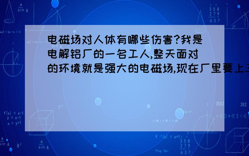 电磁场对人体有哪些伤害?我是电解铝厂的一名工人,整天面对的环境就是强大的电磁场,现在厂里要上350千安的大型电解槽.