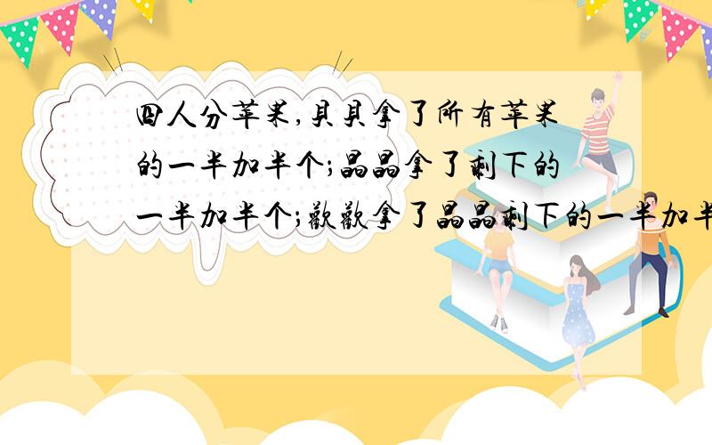 四人分苹果,贝贝拿了所有苹果的一半加半个；晶晶拿了剩下的一半加半个；欢欢拿了晶晶剩下的一半加半个；盈盈分的了最后剩下的一半加半个.苹果全部分完了,并且四人拿到的都是整个的