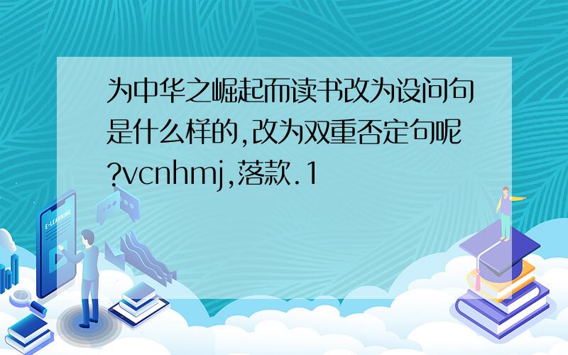 为中华之崛起而读书改为设问句是什么样的,改为双重否定句呢?vcnhmj,落款.1