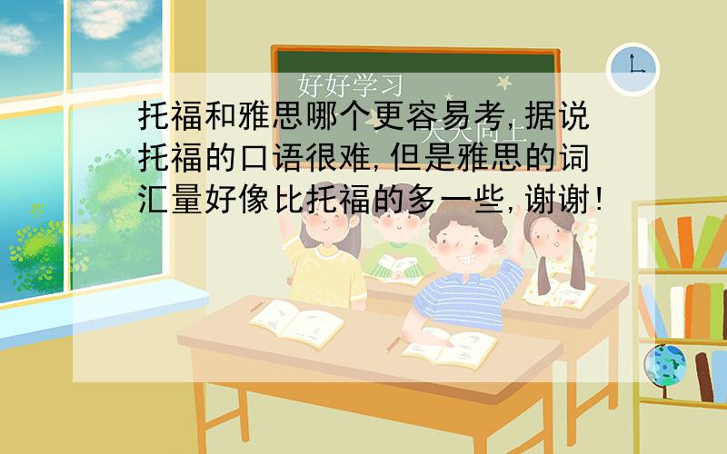 托福和雅思哪个更容易考,据说托福的口语很难,但是雅思的词汇量好像比托福的多一些,谢谢!