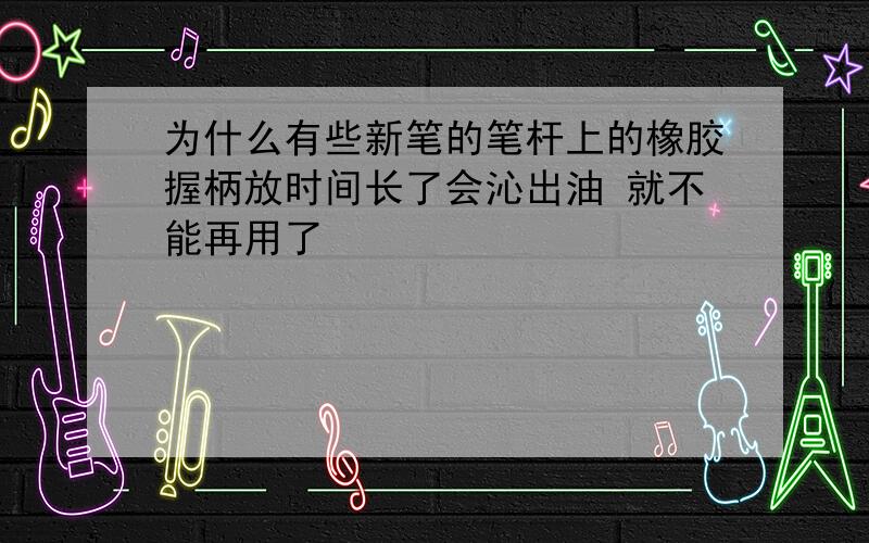 为什么有些新笔的笔杆上的橡胶握柄放时间长了会沁出油 就不能再用了