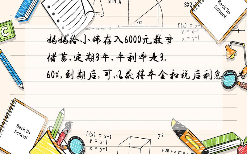 妈妈给小伟存入6000元教育储蓄,定期3年,年利率是3.60%,到期后,可以获得本金和税后利息一共多少元