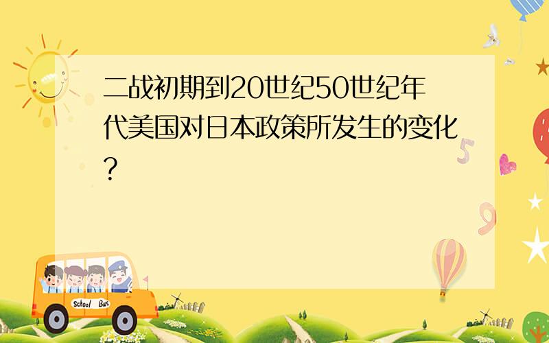 二战初期到20世纪50世纪年代美国对日本政策所发生的变化?