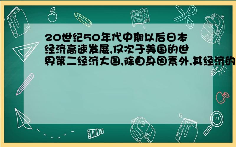 20世纪50年代中期以后日本经济高速发展,仅次于美国的世界第二经济大国,除自身因素外,其经济的发展还得益于