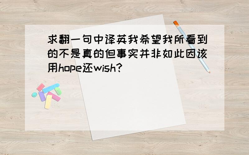 求翻一句中译英我希望我所看到的不是真的但事实并非如此因该用hope还wish?