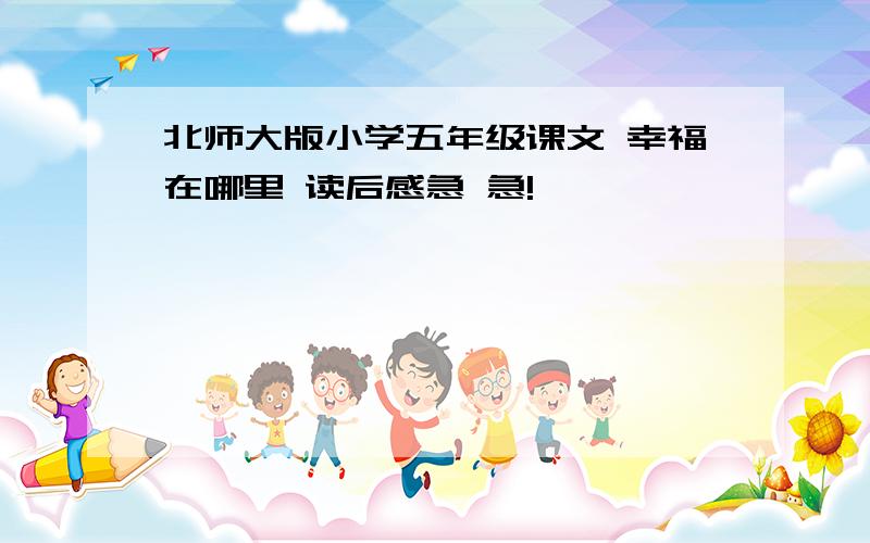 北师大版小学五年级课文 幸福在哪里 读后感急 急!