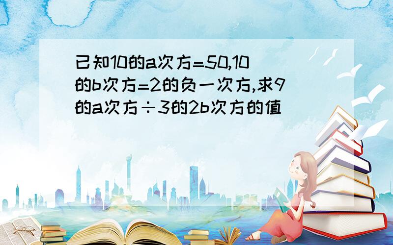 已知10的a次方=50,10的b次方=2的负一次方,求9的a次方÷3的2b次方的值