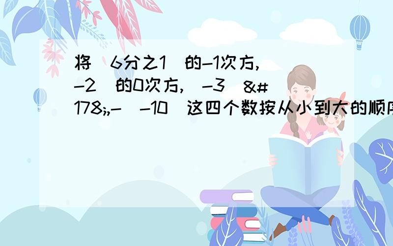 将(6分之1)的-1次方,(-2)的0次方,(-3)²,-|-10|这四个数按从小到大的顺序排列为