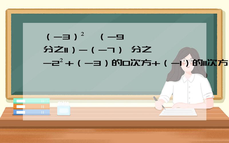 （-3）²×（-9分之11）-（-7） 分之 -2²+（-3）的0次方+（-1）的11次方