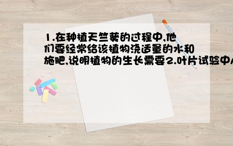 1.在种植天竺葵的过程中,他们要经常给该植物浇适量的水和施肥,说明植物的生长需要2.叶片试验中A（绿色部分,白斑部分）中非绿色部分与绿色部分起什么作用?说明了什么?3.该小组设计关于