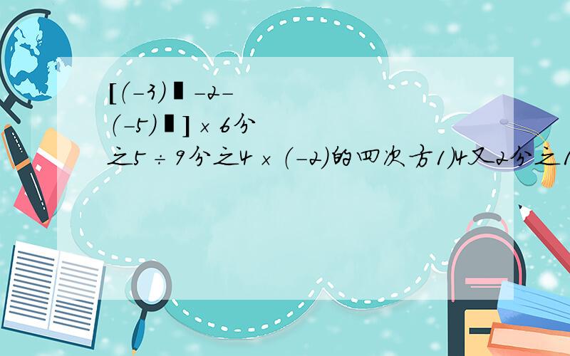 [（-3）²-2-（-5）²]×6分之5÷9分之4×（-2）的四次方1）4又2分之1×[-3²×（-3分之1）²-0.8]÷（-5又4分之1） 2）-1的四次方-[2-(-3)的²]