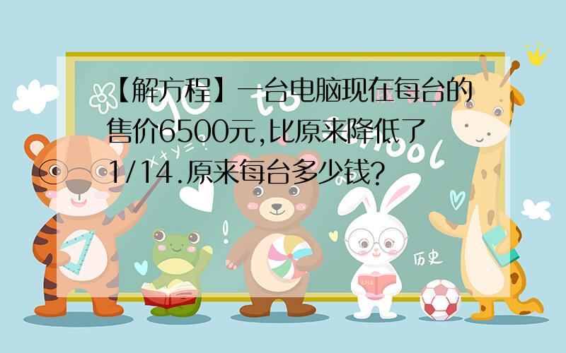 【解方程】一台电脑现在每台的售价6500元,比原来降低了1/14.原来每台多少钱?