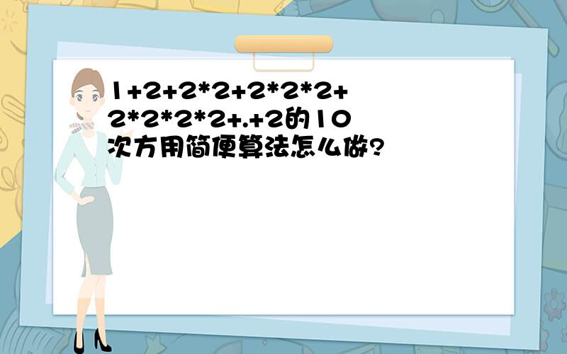 1+2+2*2+2*2*2+2*2*2*2+.+2的10次方用简便算法怎么做?