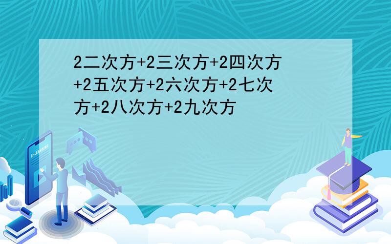 2二次方+2三次方+2四次方+2五次方+2六次方+2七次方+2八次方+2九次方