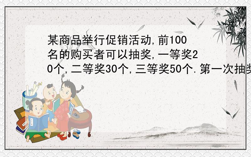 某商品举行促销活动,前100名的购买者可以抽奖,一等奖20个,二等奖30个,三等奖50个.第一次抽奖的可能性是第一个人抽取到一等奖的可能性是 二等奖呢 三等奖呢 抽奖抽到一半 已经有11人中一