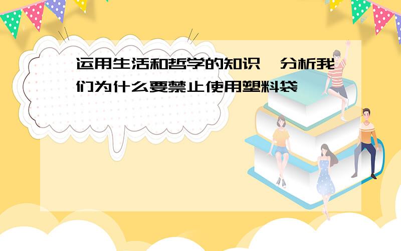 运用生活和哲学的知识,分析我们为什么要禁止使用塑料袋