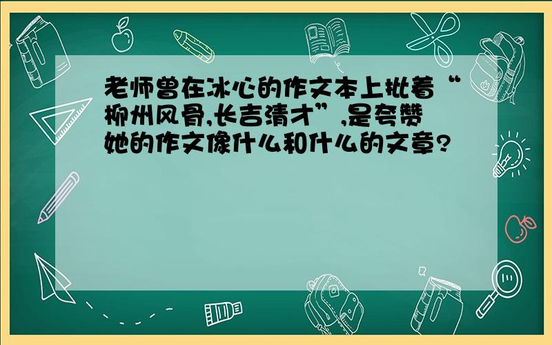 老师曾在冰心的作文本上批着“柳州风骨,长吉清才”,是夸赞她的作文像什么和什么的文章?