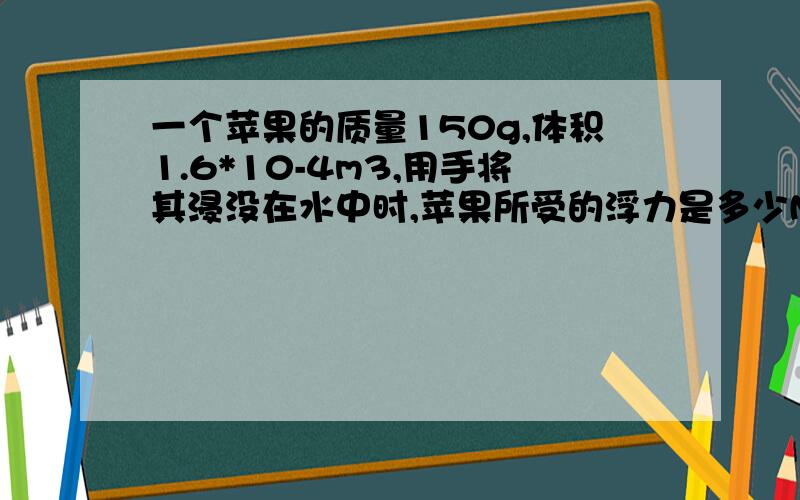 一个苹果的质量150g,体积1.6*10-4m3,用手将其浸没在水中时,苹果所受的浮力是多少N 松手后苹果将——（上浮,下沉,悬浮?） 再次静止是苹果所受的浮力大小是多少N?g等于10