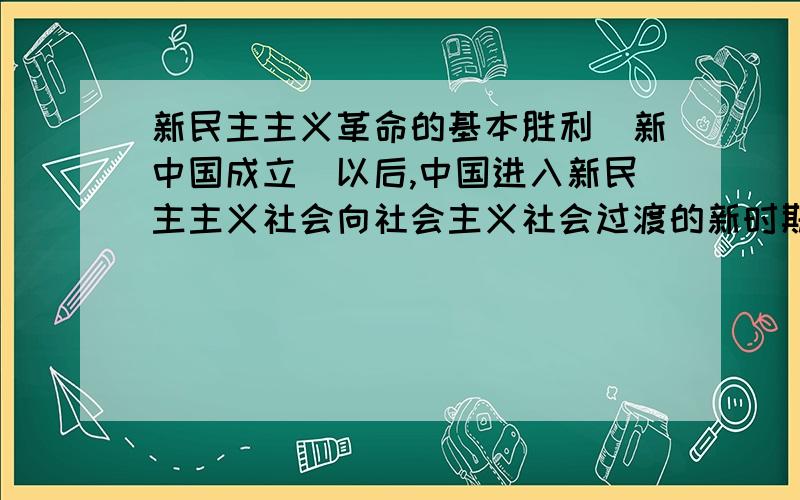 新民主主义革命的基本胜利（新中国成立）以后,中国进入新民主主义社会向社会主义社会过渡的新时期.1新民主主义革命的基本胜利（新中国成立）以后,中国进入新民主主义社会向社会主义