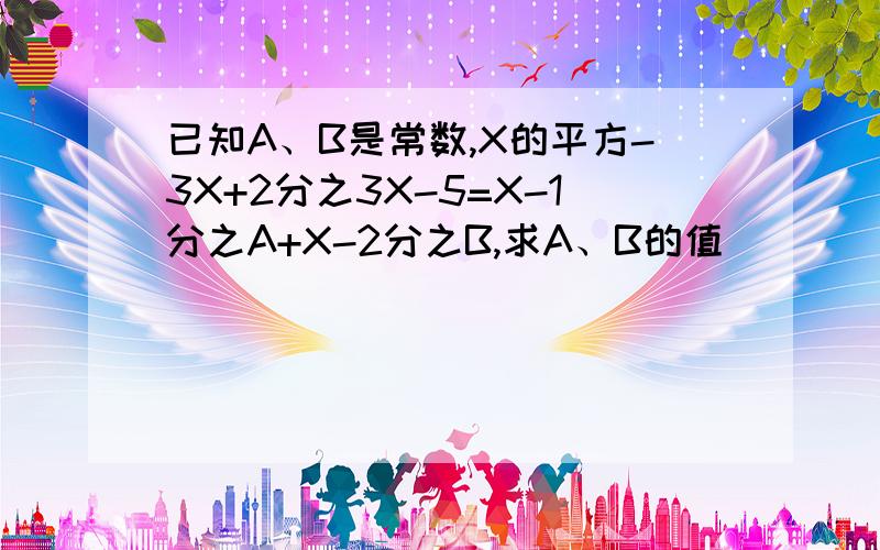 已知A、B是常数,X的平方-3X+2分之3X-5=X-1分之A+X-2分之B,求A、B的值