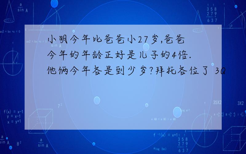 小明今年比爸爸小27岁,爸爸今年的年龄正好是儿子的4倍.他俩今年各是到少岁?拜托各位了 3Q