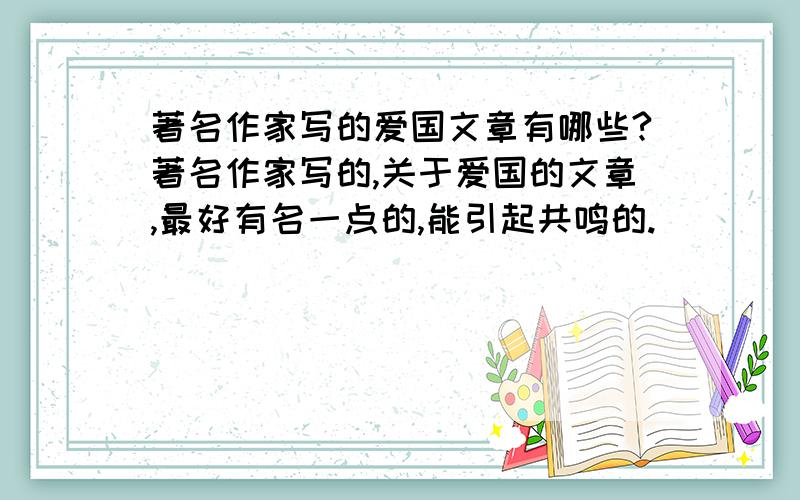 著名作家写的爱国文章有哪些?著名作家写的,关于爱国的文章,最好有名一点的,能引起共鸣的.