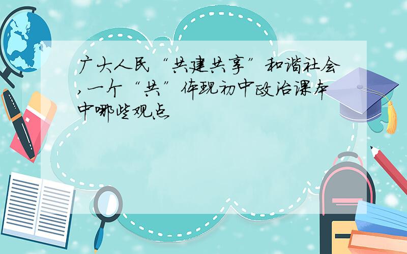 广大人民“共建共享”和谐社会,一个“共”体现初中政治课本中哪些观点