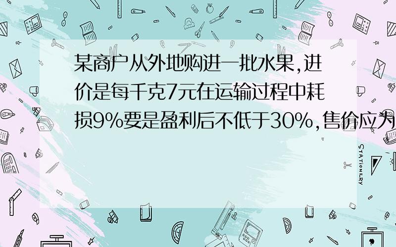 某商户从外地购进一批水果,进价是每千克7元在运输过程中耗损9%要是盈利后不低于30%,售价应为多少?一元一次不等式