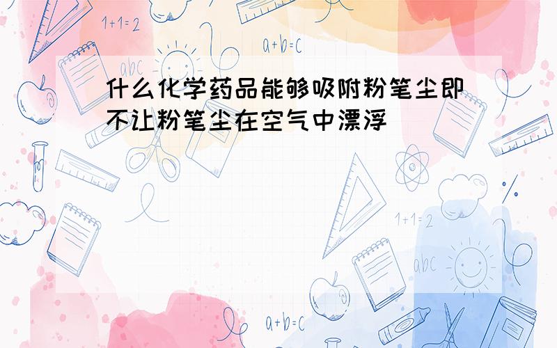 什么化学药品能够吸附粉笔尘即不让粉笔尘在空气中漂浮