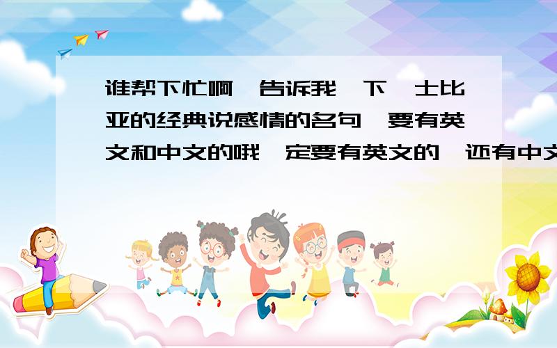 谁帮下忙啊,告诉我一下莎士比亚的经典说感情的名句,要有英文和中文的哦一定要有英文的,还有中文解释,一个句子的解释格开些