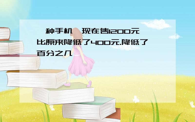 一种手机,现在售1200元,比原来降低了400元.降低了百分之几