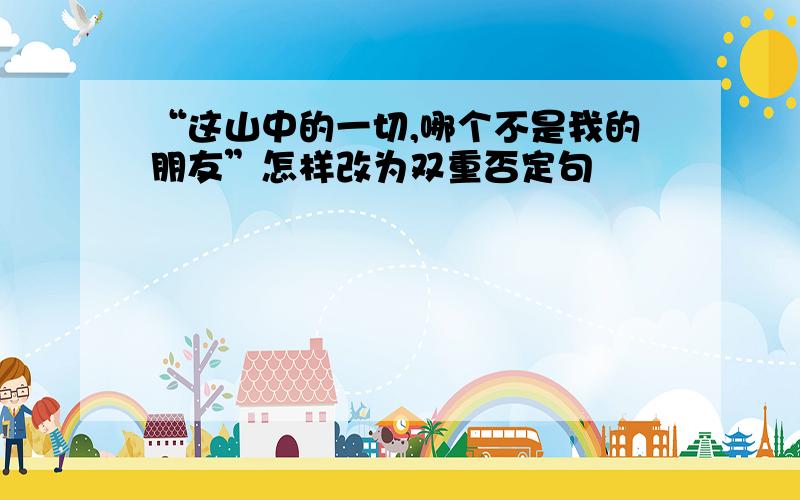 “这山中的一切,哪个不是我的朋友”怎样改为双重否定句