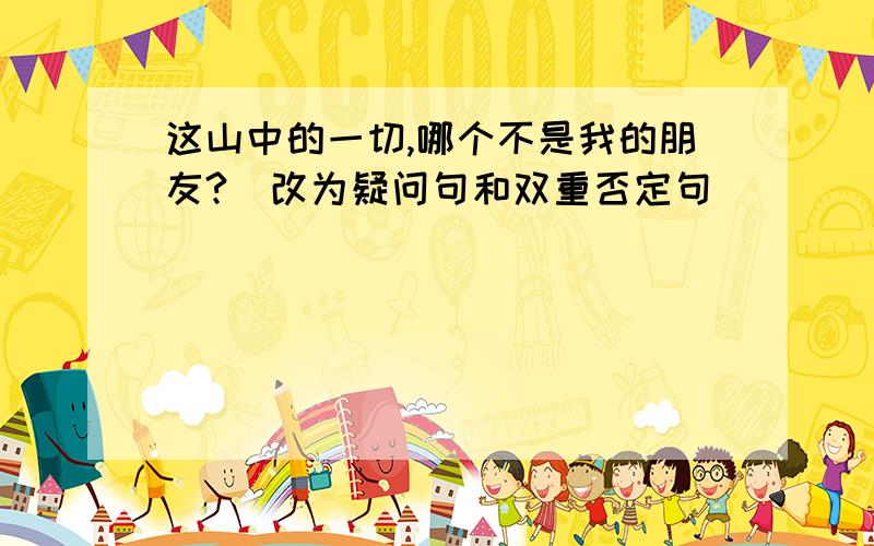 这山中的一切,哪个不是我的朋友?〈改为疑问句和双重否定句〉