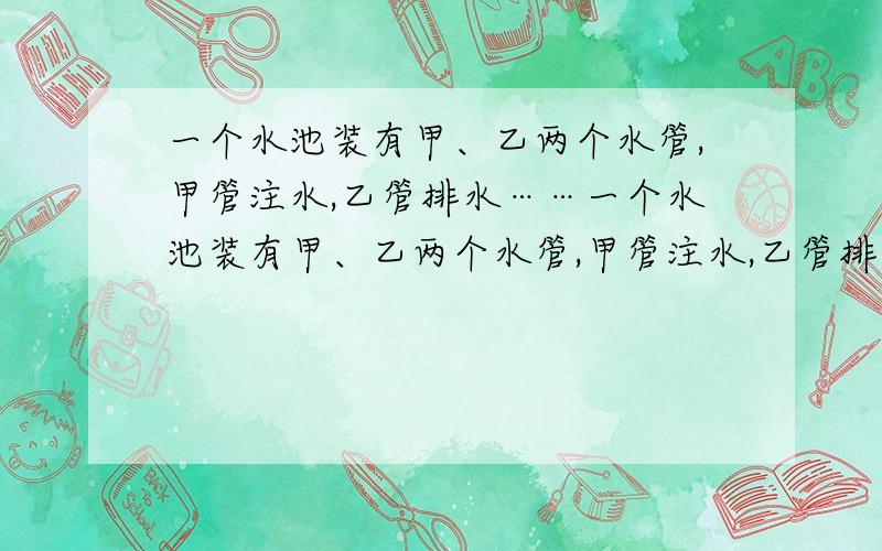 一个水池装有甲、乙两个水管,甲管注水,乙管排水……一个水池装有甲、乙两个水管,甲管注水,乙管排水,若同时开放甲、乙两个水管,30h可注满一池水,已知单独开放甲管注满一池水比单独开放