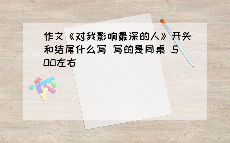 作文《对我影响最深的人》开头和结尾什么写 写的是同桌 500左右