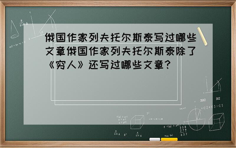 俄国作家列夫托尔斯泰写过哪些文章俄国作家列夫托尔斯泰除了《穷人》还写过哪些文章?