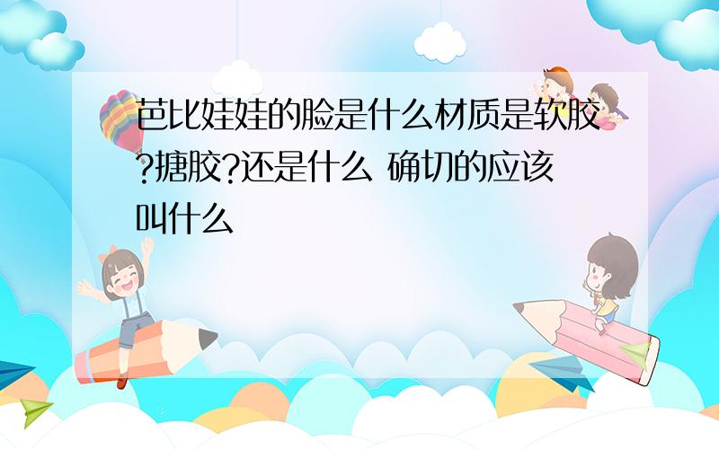 芭比娃娃的脸是什么材质是软胶?搪胶?还是什么 确切的应该叫什么