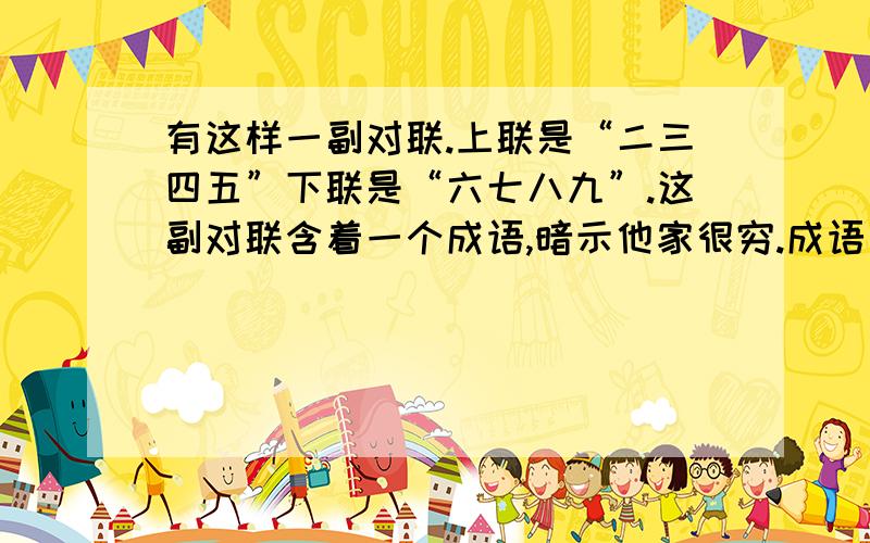 有这样一副对联.上联是“二三四五”下联是“六七八九”.这副对联含着一个成语,暗示他家很穷.成语：（