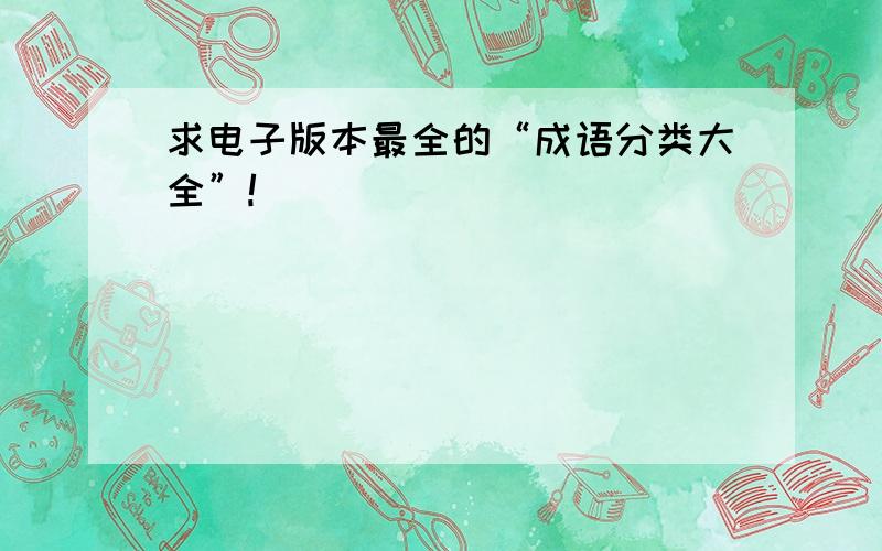 求电子版本最全的“成语分类大全”!