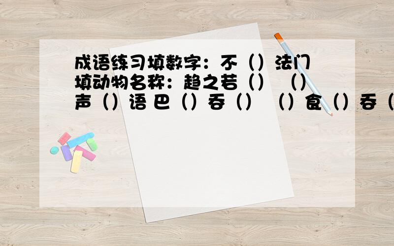 成语练习填数字：不（）法门 填动物名称：趋之若（） （）声（）语 巴（）吞（） （）食（）吞（） 焚琴煮（） 按图索（） 填颜色：（）田生玉 （）空如洗 橙（）橘（） （）墙（）瓦