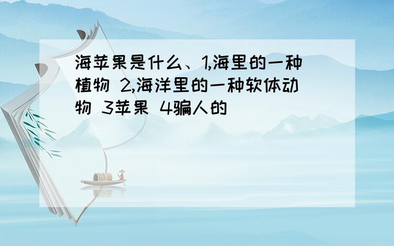 海苹果是什么、1,海里的一种植物 2,海洋里的一种软体动物 3苹果 4骗人的