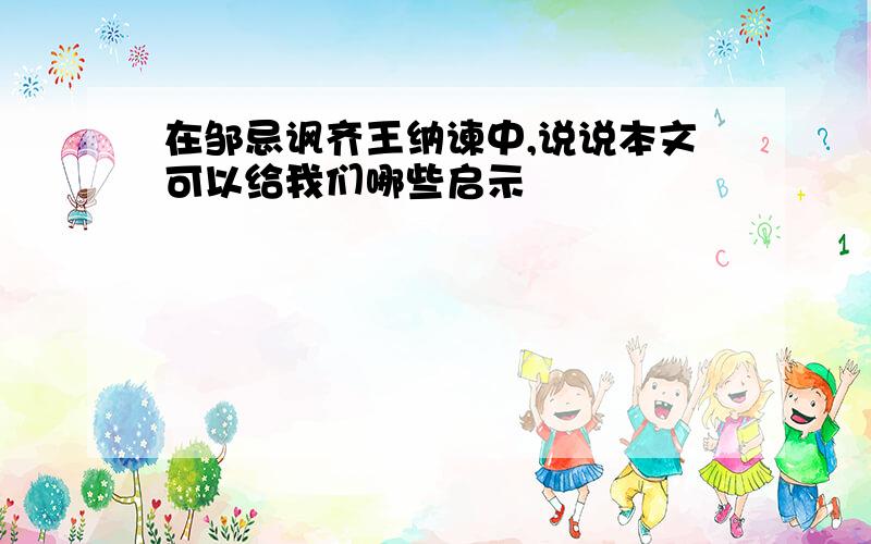 在邹忌讽齐王纳谏中,说说本文可以给我们哪些启示