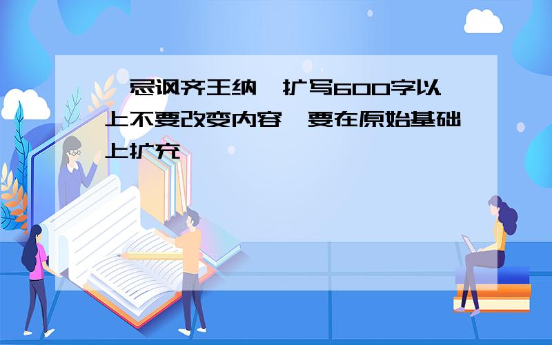 邹忌讽齐王纳谏扩写600字以上不要改变内容,要在原始基础上扩充