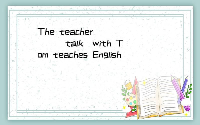 The teacher_____(talk)with Tom teaches English