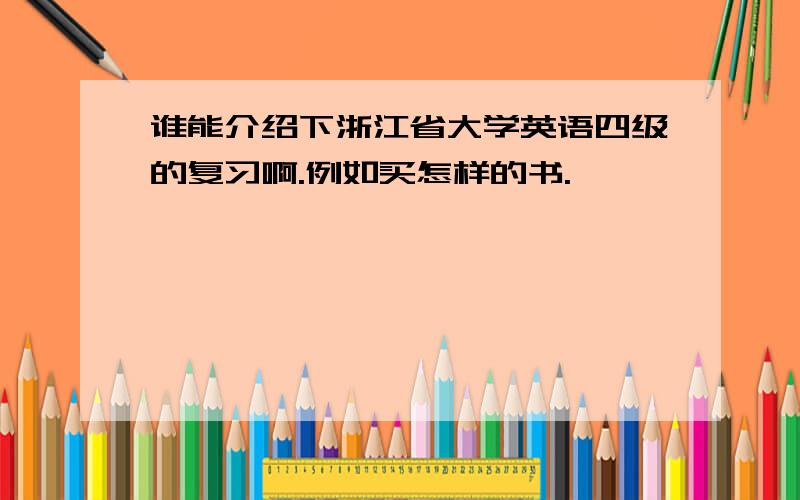 谁能介绍下浙江省大学英语四级的复习啊.例如买怎样的书.