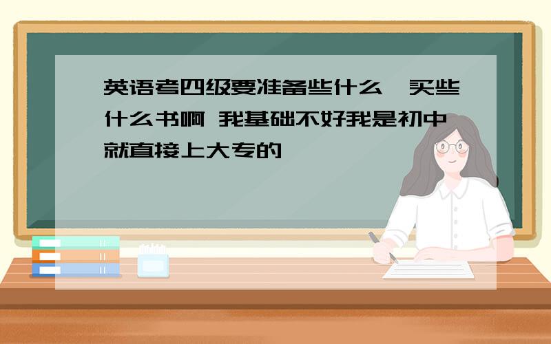 英语考四级要准备些什么,买些什么书啊 我基础不好我是初中就直接上大专的