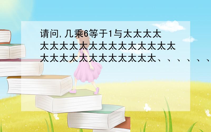 请问,几乘6等于1与太太太太太太太太太太太太太太太太太太太太太太太太太太太太太太、、、、、、、、、、、。