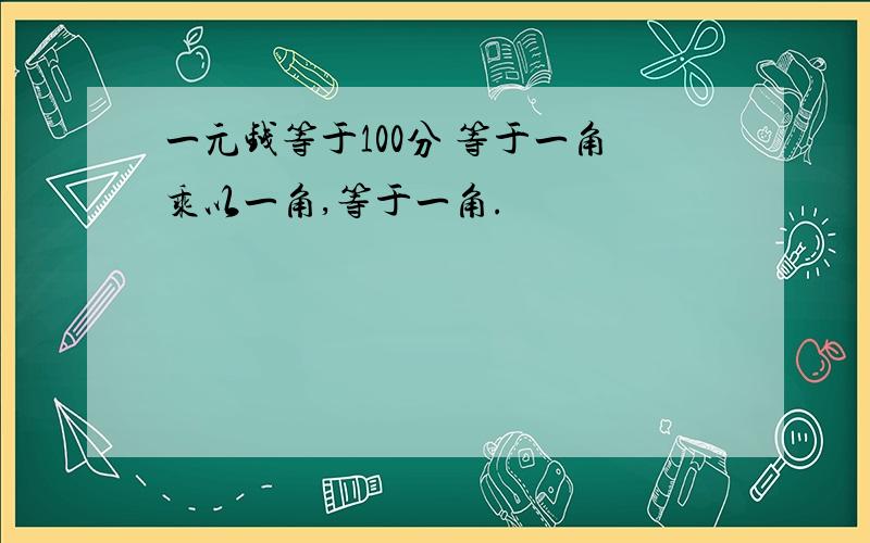 一元钱等于100分 等于一角乘以一角,等于一角.