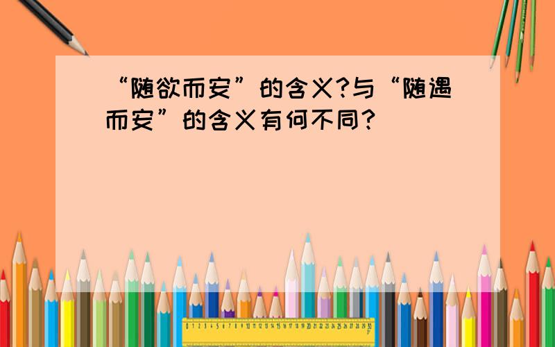 “随欲而安”的含义?与“随遇而安”的含义有何不同?